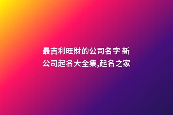 最吉利旺財的公司名字 新公司起名大全集,起名之家